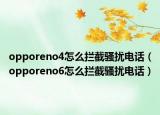 opporeno4怎么攔截騷擾電話（opporeno6怎么攔截騷擾電話）