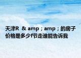 天津R  & amp；amp；的房子價(jià)格是多少f節(jié)走誰能告訴我