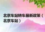 北京車站轉(zhuǎn)車最新政策（北京車站）