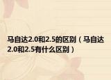 馬自達(dá)2.0和2.5的區(qū)別（馬自達(dá)2.0和2.5有什么區(qū)別）