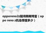 opporeno2z鏈鴻韓闀垮害（oppo reno z機(jī)身厚度多少）