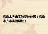 烏魯木齊市實(shí)驗(yàn)學(xué)校位置（烏魯木齊市實(shí)驗(yàn)學(xué)校）