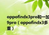 oppofindx3pro和一加9pro（oppofindx3多重）