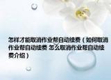怎樣才能取消作業(yè)幫自動(dòng)續(xù)費(fèi)（如何取消作業(yè)幫自動(dòng)續(xù)費(fèi) 怎么取消作業(yè)幫自動(dòng)續(xù)費(fèi)介紹）