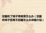 空腹吃了柿子胃難受怎么辦（空腹吃柿子后胃不舒服怎么辦詳細介紹）