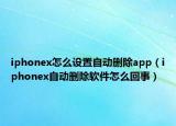 iphonex怎么設置自動刪除app（iphonex自動刪除軟件怎么回事）