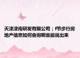 天津津南研發(fā)有限公司；f節(jié)步行房地產(chǎn)信息如何查詢呢誰能說出來