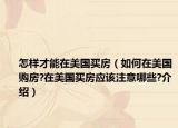 怎樣才能在美國買房（如何在美國購房?在美國買房應(yīng)該注意哪些?介紹）