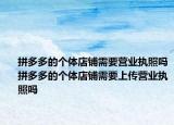 拼多多的個(gè)體店鋪需要營業(yè)執(zhí)照嗎拼多多的個(gè)體店鋪需要上傳營業(yè)執(zhí)照嗎