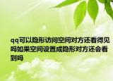 qq可以隱形訪問空間對(duì)方還看得見嗎如果空間設(shè)置成隱形對(duì)方還會(huì)看到嗎