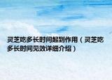 靈芝吃多長(zhǎng)時(shí)間起到作用（靈芝吃多長(zhǎng)時(shí)間見效詳細(xì)介紹）