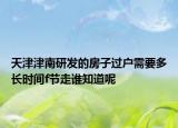 天津津南研發(fā)的房子過戶需要多長(zhǎng)時(shí)間f節(jié)走誰知道呢