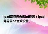 ipad網(wǎng)易云音樂hd設(shè)置（ipad網(wǎng)易云hd音效設(shè)置）