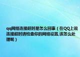 qq網(wǎng)絡(luò)連接超時(shí)是怎么回事（在QQ上說(shuō)連接超時(shí)請(qǐng)檢查你的網(wǎng)絡(luò)設(shè)置,該怎么處理呢）