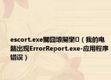 escort.exe閬囧埌閿欒（我的電腦出現(xiàn)ErrorReport.exe-應用程序錯誤）