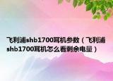 飛利浦shb1700耳機(jī)參數(shù)（飛利浦shb1700耳機(jī)怎么看剩余電量）