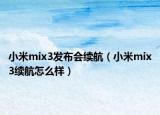 小米mix3發(fā)布會(huì)續(xù)航（小米mix3續(xù)航怎么樣）