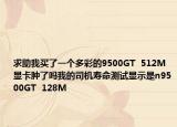 求助我買了一個(gè)多彩的9500GT  512M顯卡腫了嗎我的司機(jī)壽命測試顯示是n9500GT  128M