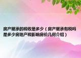 房產(chǎn)繼承的稅收是多少（房產(chǎn)繼承有稅嗎是多少房地產(chǎn)稅影響房?jī)r(jià)幾何介紹）