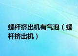 螺桿擠出機(jī)有氣泡（螺桿擠出機(jī)）