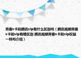 青春v卡和騰訊vip有什么區(qū)別嗎（騰訊視頻青春v卡和vip有啥區(qū)別 騰訊視頻青春v卡和vip權(quán)益一樣嗎介紹）