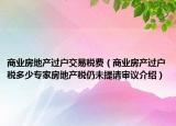 商業(yè)房地產(chǎn)過戶交易稅費(fèi)（商業(yè)房產(chǎn)過戶稅多少專家房地產(chǎn)稅仍未提請(qǐng)審議介紹）