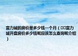 富力城的房?jī)r(jià)是多少錢一個(gè)月（??富力城開(kāi)盤房?jī)r(jià)多少錢呢應(yīng)該怎么查詢呢介紹）