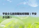 平安少兒險到期如何領(lǐng)?。ㄆ桨采賰弘U）