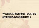 什么是常態(tài)化核酸檢測（常態(tài)化核酸檢測是怎么檢測詳細(xì)介紹）