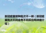 新冠疫苗接種批次不一樣（新冠疫苗批次不同會有不同反應(yīng)嗎詳細(xì)介紹）