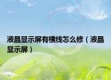 液晶顯示屏有橫線怎么修（液晶顯示屏）