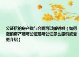 公證后的房產(chǎn)贈(zèng)與合同可以撤銷嗎（如何撤銷房產(chǎn)贈(zèng)與公證贈(zèng)與公證怎么撤銷或變更介紹）
