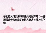 子女給父母買房算夫妻共同財(cái)產(chǎn)嗎（一般婚后父母購房給子女算夫妻共有財(cái)產(chǎn)嗎介紹）