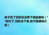 房子買了貸款還沒有下來能退嗎（**款付了,貸款沒下來,房子能退嗎介紹）
