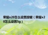榮耀x20怎么設(shè)置按鍵（榮耀x20怎么設(shè)置5g）