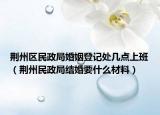 荊州區(qū)民政局婚姻登記處幾點上班（荊州民政局結(jié)婚要什么材料）