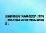 沒熟的榴蓮可以蒸熟需要多長時間（沒熟的榴蓮可以蒸熟吃嗎詳細介紹）