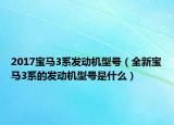 2017寶馬3系發(fā)動機型號（全新寶馬3系的發(fā)動機型號是什么）