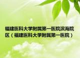 福建醫(yī)科大學(xué)附屬第一醫(yī)院濱海院區(qū)（福建醫(yī)科大學(xué)附屬第一醫(yī)院）