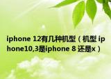 iphone 12有幾種機(jī)型（機(jī)型 iphone10,3是iphone 8 還是x）
