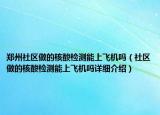 鄭州社區(qū)做的核酸檢測能上飛機(jī)嗎（社區(qū)做的核酸檢測能上飛機(jī)嗎詳細(xì)介紹）