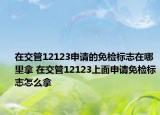 在交管12123申請的免檢標(biāo)志在哪里拿 在交管12123上面申請免檢標(biāo)志怎么拿
