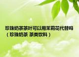 珍珠奶茶茶葉可以用茉莉花代替嗎（珍珠奶茶 茶類飲料）