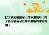 打了新冠疫苗可以吃冰激凌嗎（打了新冠疫苗可以吃冰激凌嗎詳細(xì)介紹）