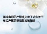 海濱御園的產(chǎn)權(quán)多少年了這些關(guān)于車位產(chǎn)權(quán)的事情你應(yīng)該知道