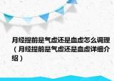 月經(jīng)提前是氣虛還是血虛怎么調(diào)理（月經(jīng)提前是氣虛還是血虛詳細(xì)介紹）