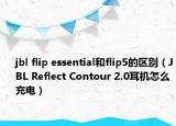 jbl flip essential和flip5的區(qū)別（JBL Reflect Contour 2.0耳機(jī)怎么充電）