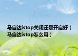 馬自達istop關閉還是開啟好（馬自達istop怎么用）