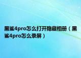 黑鯊4pro怎么打開隱藏相冊（黑鯊4pro怎么錄屏）