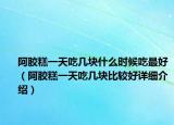 阿膠糕一天吃幾塊什么時(shí)候吃最好（阿膠糕一天吃幾塊比較好詳細(xì)介紹）